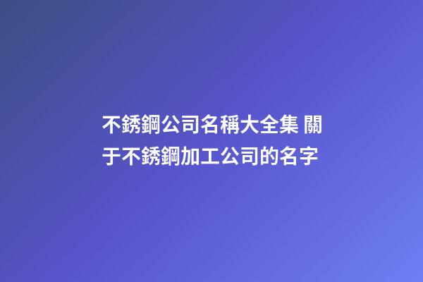 不銹鋼公司名稱大全集 關于不銹鋼加工公司的名字-第1張-公司起名-玄機派